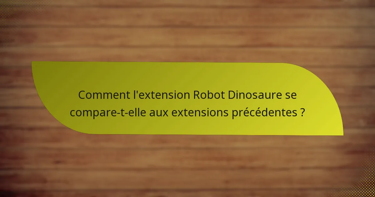 Comment l’extension Robot Dinosaure se compare-t-elle aux extensions précédentes ?