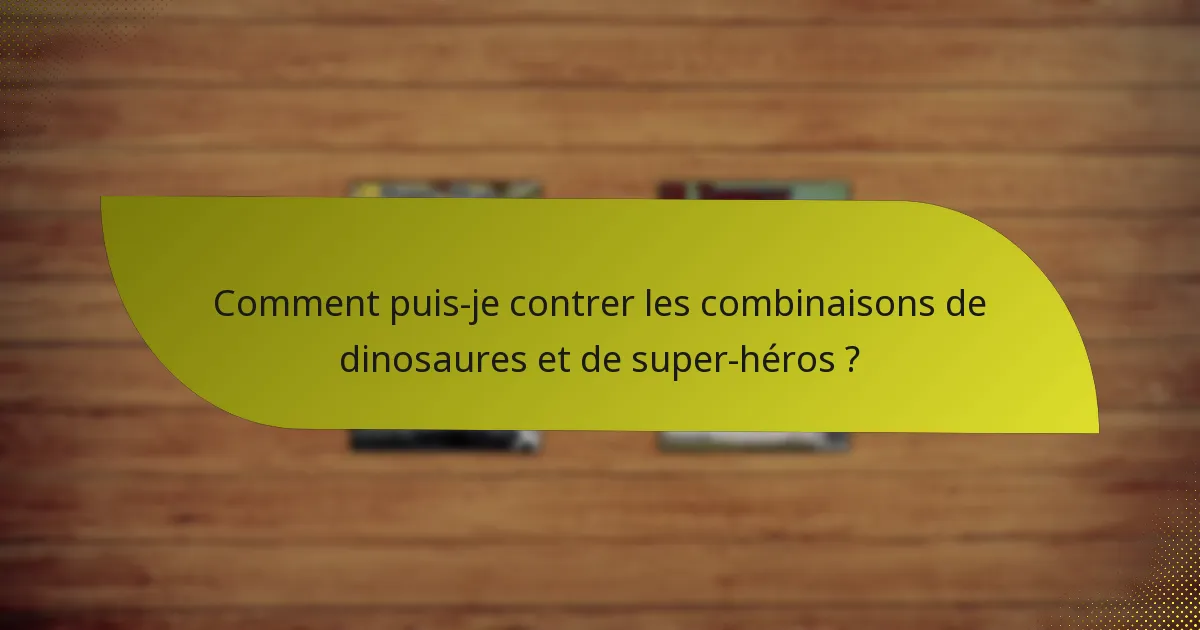Comment puis-je contrer les combinaisons de dinosaures et de super-héros ?