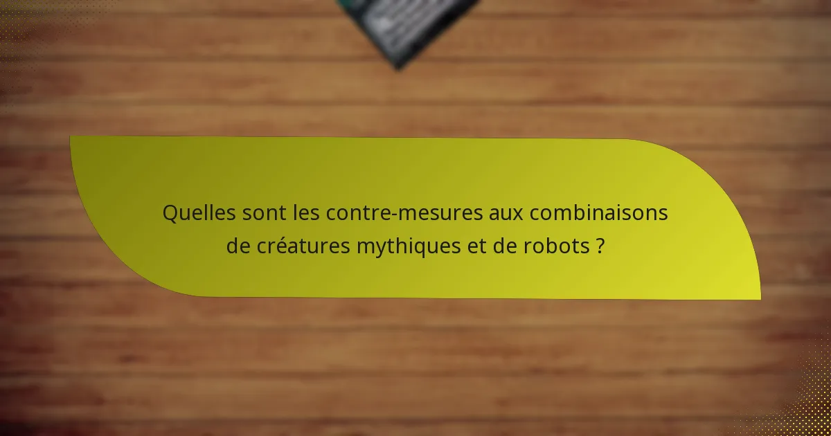 Quelles sont les contre-mesures aux combinaisons de créatures mythiques et de robots ?