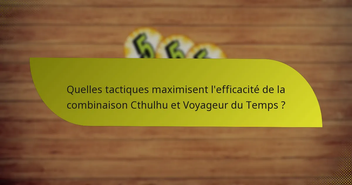 Quelles tactiques maximisent l’efficacité de la combinaison Cthulhu et Voyageur du Temps ?